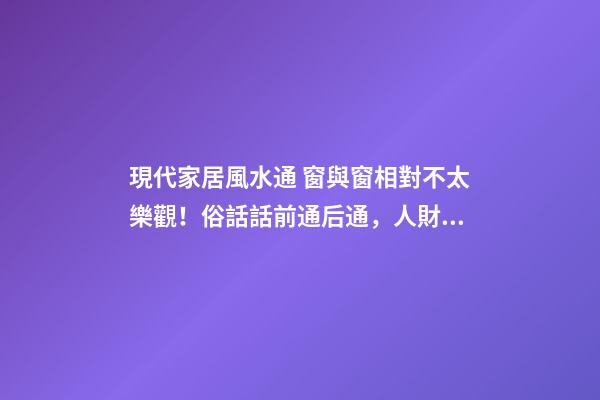 現代家居風水通 窗與窗相對不太樂觀！俗話話前通后通，人財兩空
